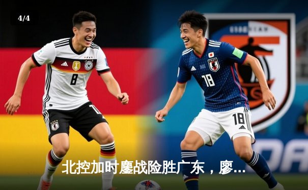 北控加时鏖战险胜广东，廖三宁31+8+7创生涯新高 - 4