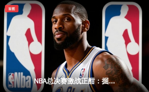 NBA总决赛激战正酣：掘金主场力克热火夺赛点 约基奇创历史三双纪录