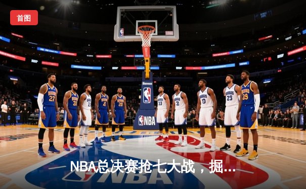 NBA总决赛抢七大战，掘金险胜热火首夺总冠军