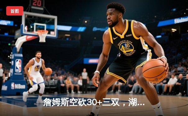 詹姆斯空砍30+三双，湖人加时憾负勇士，库里关键三分锁定胜局